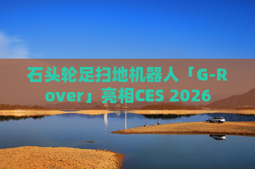 石头轮足扫地机器人「G-Rover」亮相CES 2026