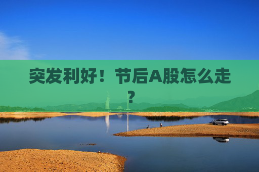 突发利好！节后A股怎么走？