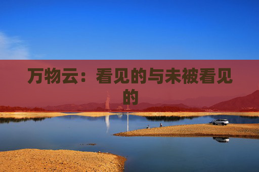 万物云：看见的与未被看见的