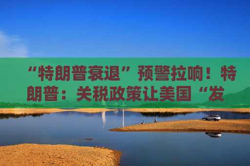 “特朗普衰退”预警拉响！特朗普：关税政策让美国“发财”，每天进账20亿美元！