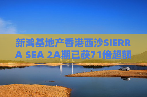 新鸿基地产香港西沙SIERRA SEA 2A期已获71倍超额认购