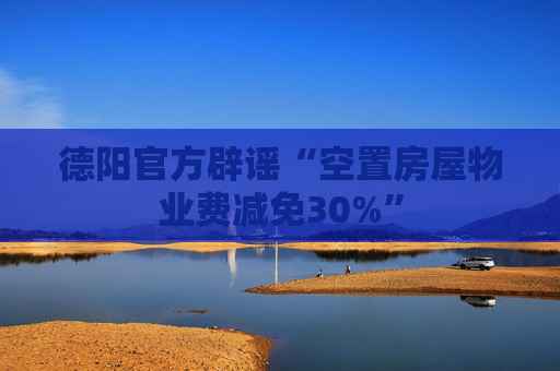 德阳官方辟谣“空置房屋物业费减免30%”