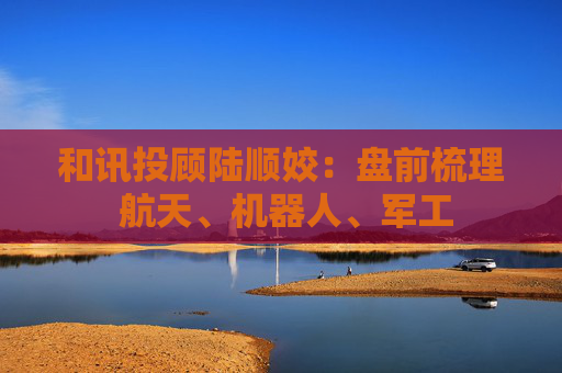 和讯投顾陆顺姣：盘前梳理 航天、机器人、军工