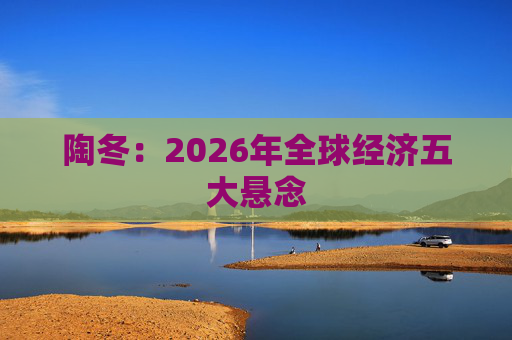 陶冬：2026年全球经济五大悬念