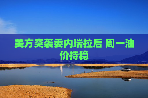 美方突袭委内瑞拉后 周一油价持稳