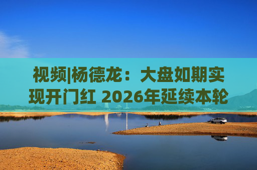 视频|杨德龙：大盘如期实现开门红 2026年延续本轮慢牛长牛行情  第1张