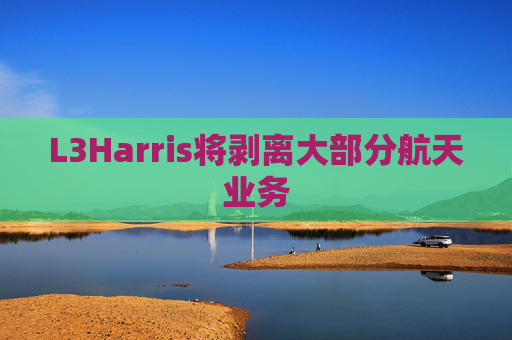L3Harris将剥离大部分航天业务