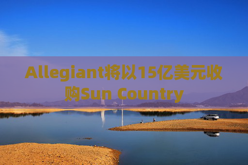Allegiant将以15亿美元收购Sun Country
