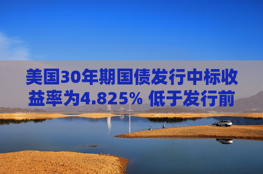 美国30年期国债发行中标收益率为4.825% 低于发行前交易水平