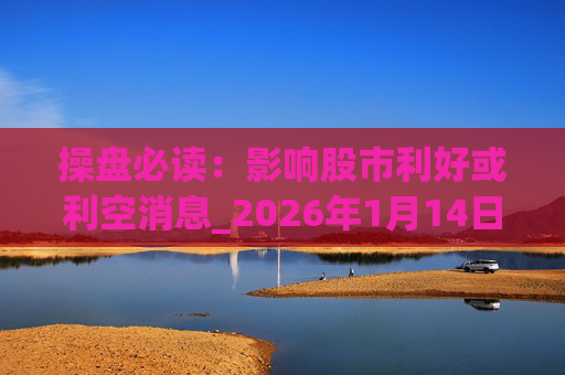 操盘必读：影响股市利好或利空消息_2026年1月14日_财经新闻  第1张