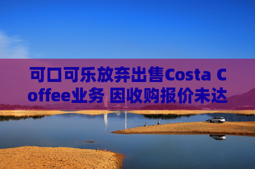 可口可乐放弃出售Costa Coffee业务 因收购报价未达预期