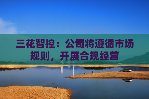 三花智控：公司将遵循市场规则，开展合规经营