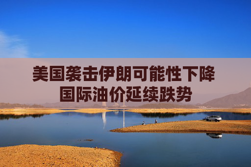 美国袭击伊朗可能性下降 国际油价延续跌势