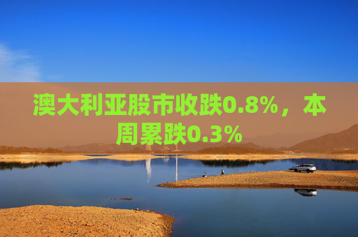 澳大利亚股市收跌0.8%，本周累跌0.3%