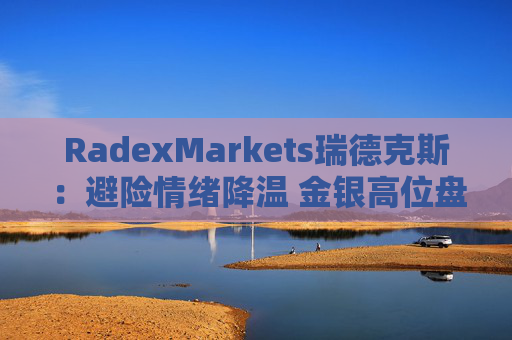RadexMarkets瑞德克斯：避险情绪降温 金银高位盘整