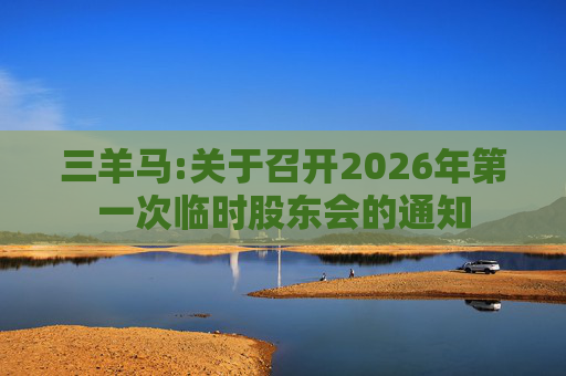 三羊马:关于召开2026年第一次临时股东会的通知