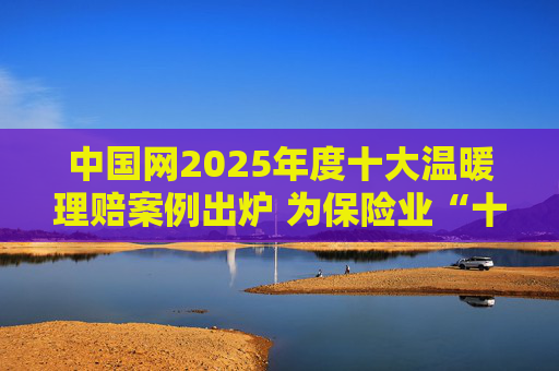 中国网2025年度十大温暖理赔案例出炉 为保险业“十五五”开好局起好步贡献力量  第1张