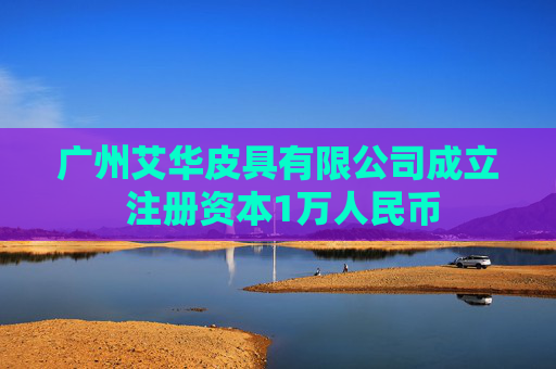 广州艾华皮具有限公司成立 注册资本1万人民币