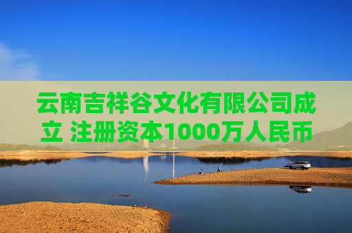 云南吉祥谷文化有限公司成立 注册资本1000万人民币  第1张