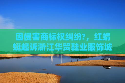 因侵害商标权纠纷?，红蜻蜓起诉浙江华贸鞋业服饰城卓益行鞋服商行