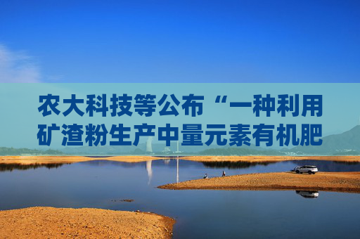 农大科技等公布“一种利用矿渣粉生产中量元素有机肥的制备方法”专利