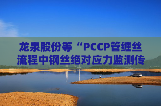 龙泉股份等“PCCP管缠丝流程中钢丝绝对应力监测传感器安装方法”专利获授权