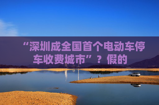 “深圳成全国首个电动车停车收费城市”？假的