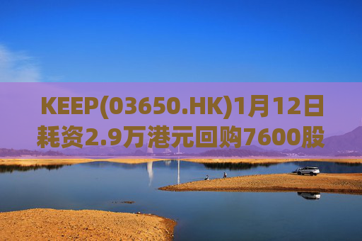 KEEP(03650.HK)1月12日耗资2.9万港元回购7600股