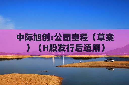 中际旭创:公司章程（草案）（H股发行后适用）