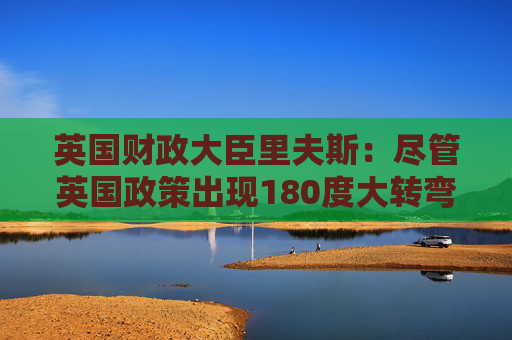 英国财政大臣里夫斯：尽管英国政策出现180度大转弯 但它仍然是“稳定的家园”