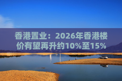 香港置业：2026年香港楼价有望再升约10%至15%
