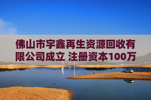 佛山市宇鑫再生资源回收有限公司成立 注册资本100万人民币 第1张 佛山市宇鑫再生资源回收有限公司成立 注册资本100万人民币 第1张