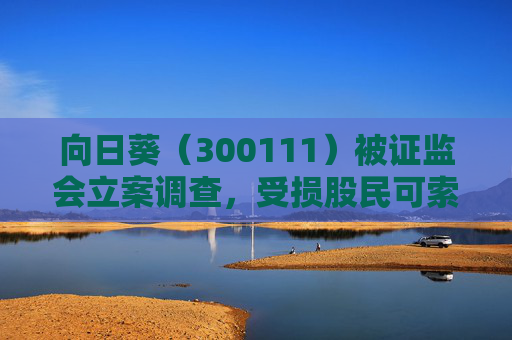 向日葵（300111）被证监会立案调查，受损股民可索赔  第1张