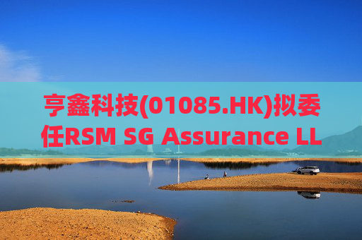 亨鑫科技(01085.HK)拟委任RSM SG Assurance LLP为新任新加坡核数师