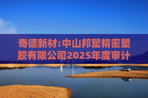 奇德新材:中山邦塑精密塑胶有限公司2025年度审计报告