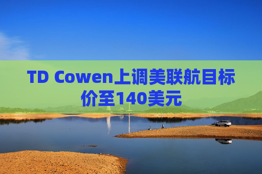 TD Cowen上调美联航目标价至140美元