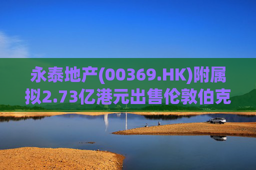 永泰地产(00369.HK)附属拟2.73亿港元出售伦敦伯克利广场物业