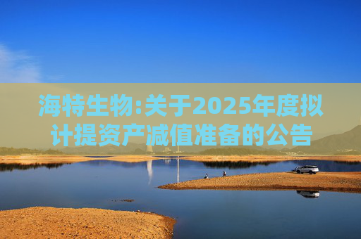 海特生物:关于2025年度拟计提资产减值准备的公告