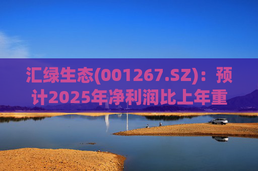 汇绿生态(001267.SZ):预计2025年净利润比上年重组后同期增长0.27%-28.26%