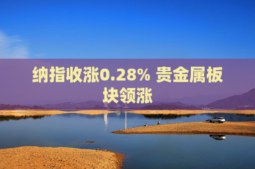 纳指收涨0.28% 贵金属板块领涨