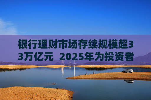 银行理财市场存续规模超33万亿元  2025年为投资者创造收益7303亿元