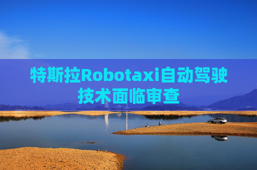 特斯拉Robotaxi自动驾驶技术面临审查