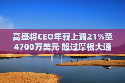 高盛将CEO年薪上调21%至4700万美元 超过摩根大通的戴蒙
