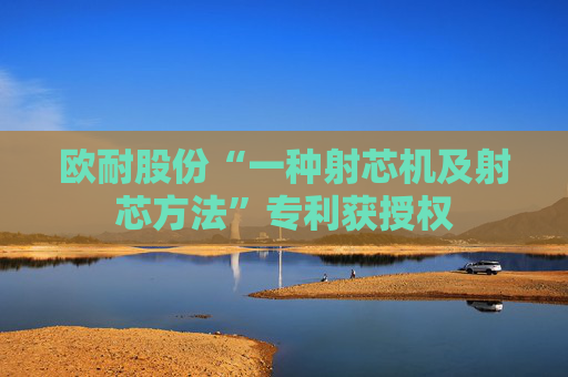 欧耐股份“一种射芯机及射芯方法”专利获授权