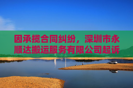 因承揽合同纠纷，深圳市永顺达搬运服务有限公司起诉合力泰等