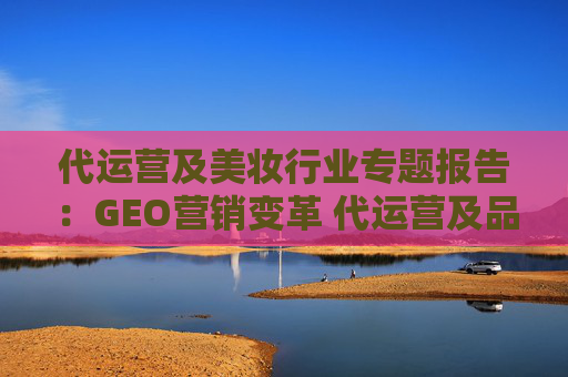 代运营及美妆行业专题报告：GEO营销变革 代运营及品牌商迎机遇