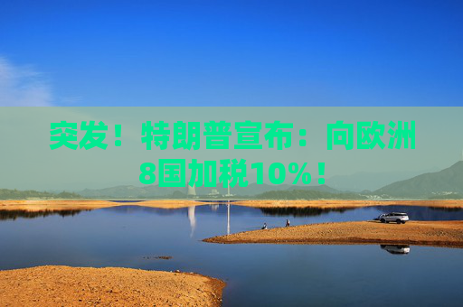 突发！特朗普宣布：向欧洲8国加税10%！