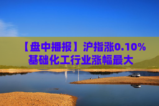 【盘中播报】沪指涨0.10% 基础化工行业涨幅最大