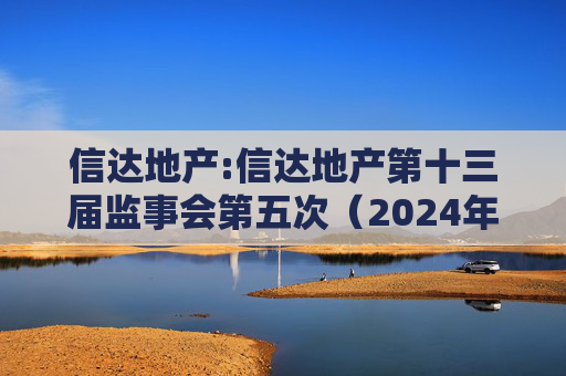 信达地产:信达地产第十三届监事会第五次（2024年度）会议决议公告