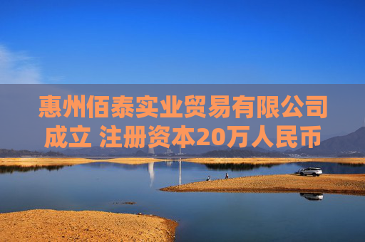 惠州佰泰实业贸易有限公司成立 注册资本20万人民币